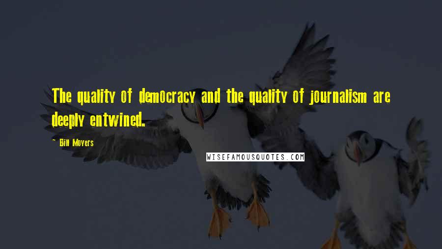 Bill Moyers Quotes: The quality of democracy and the quality of journalism are deeply entwined.