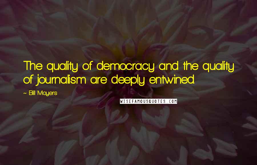 Bill Moyers Quotes: The quality of democracy and the quality of journalism are deeply entwined.