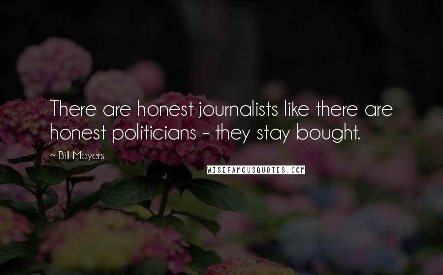 Bill Moyers Quotes: There are honest journalists like there are honest politicians - they stay bought.