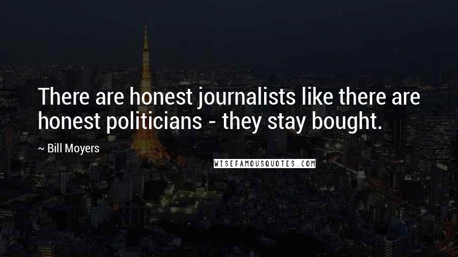 Bill Moyers Quotes: There are honest journalists like there are honest politicians - they stay bought.