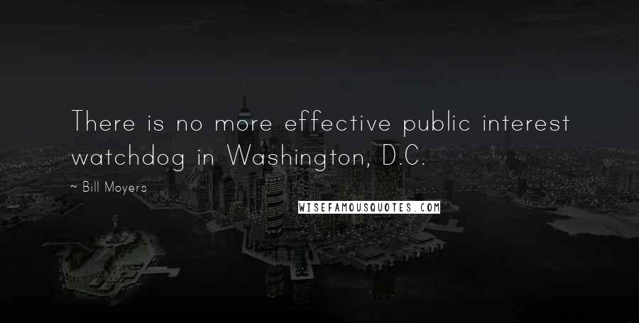 Bill Moyers Quotes: There is no more effective public interest watchdog in Washington, D.C.