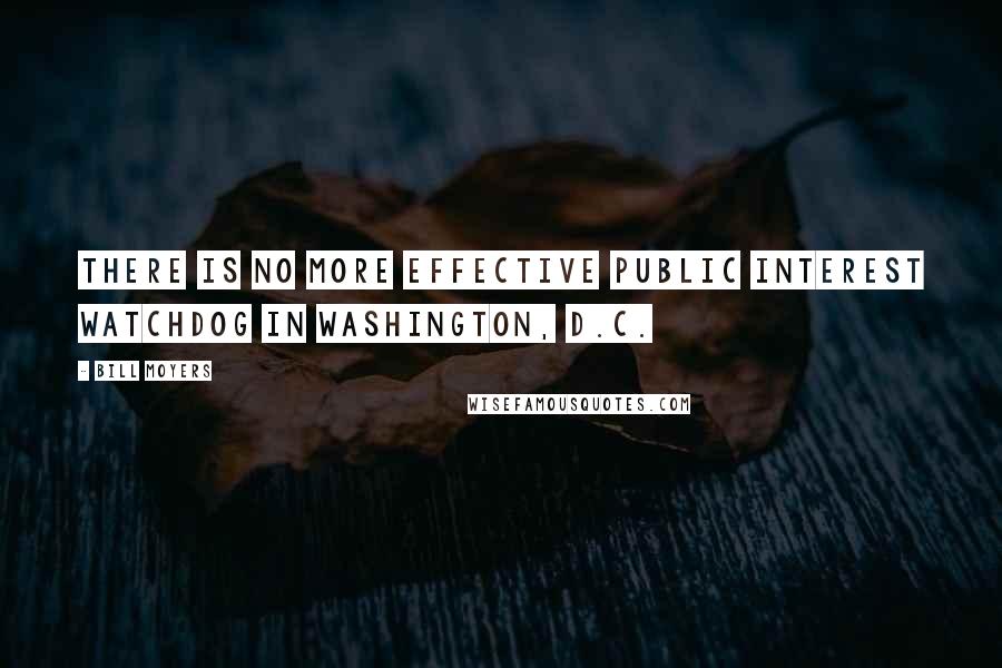 Bill Moyers Quotes: There is no more effective public interest watchdog in Washington, D.C.