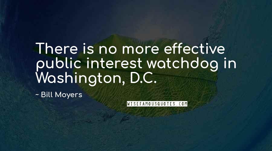 Bill Moyers Quotes: There is no more effective public interest watchdog in Washington, D.C.