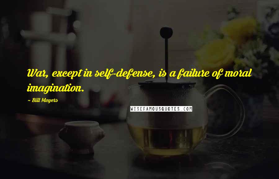 Bill Moyers Quotes: War, except in self-defense, is a failure of moral imagination.
