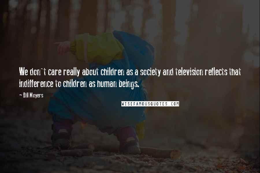 Bill Moyers Quotes: We don't care really about children as a society and television reflects that indifference to children as human beings.