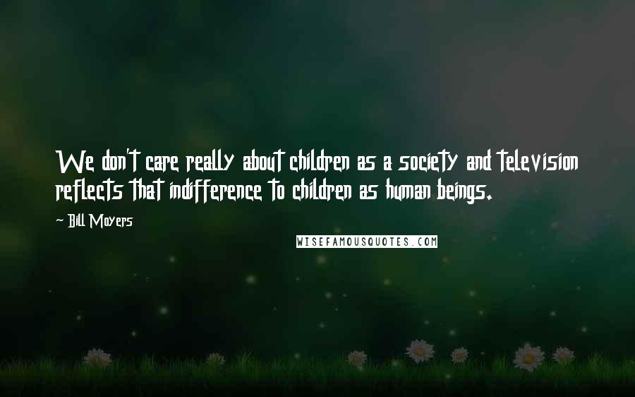 Bill Moyers Quotes: We don't care really about children as a society and television reflects that indifference to children as human beings.