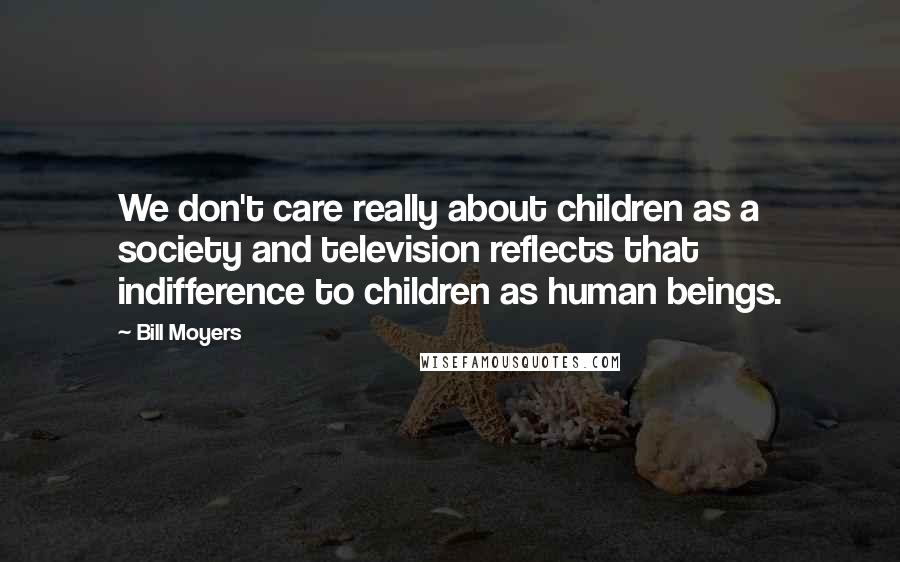 Bill Moyers Quotes: We don't care really about children as a society and television reflects that indifference to children as human beings.