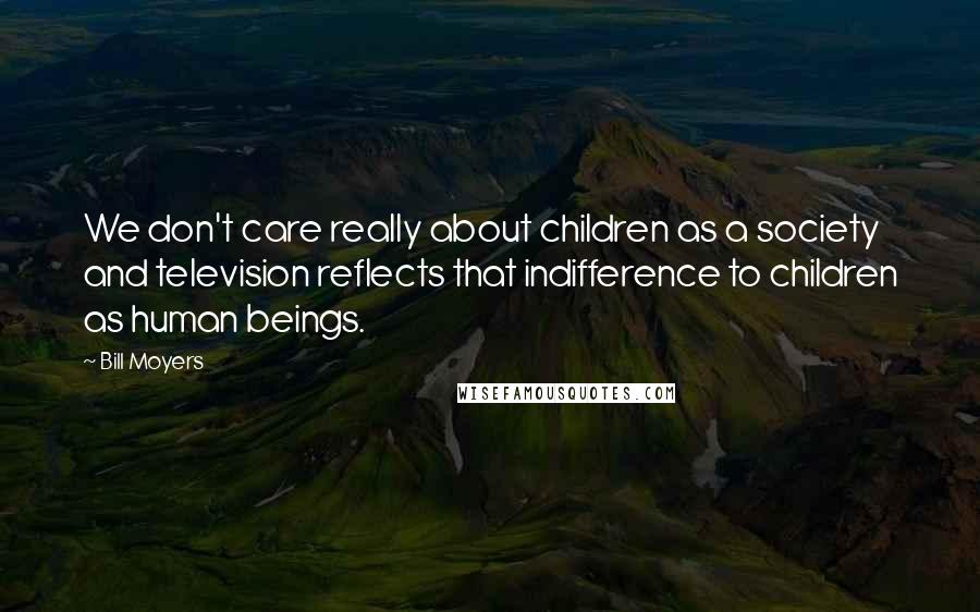 Bill Moyers Quotes: We don't care really about children as a society and television reflects that indifference to children as human beings.