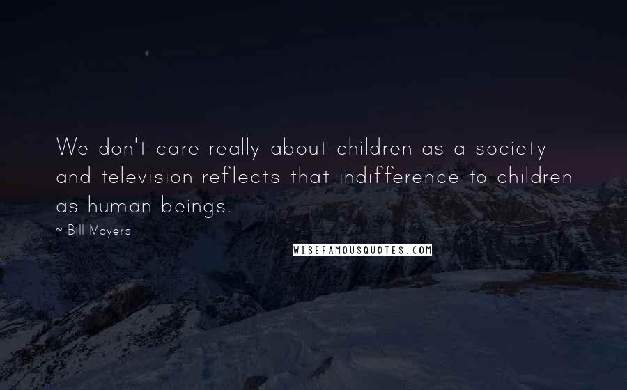 Bill Moyers Quotes: We don't care really about children as a society and television reflects that indifference to children as human beings.