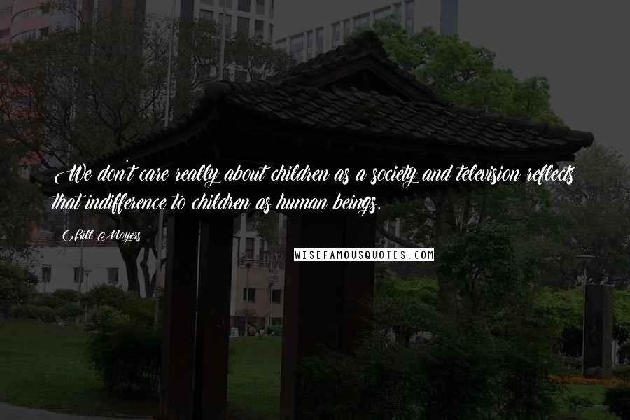 Bill Moyers Quotes: We don't care really about children as a society and television reflects that indifference to children as human beings.