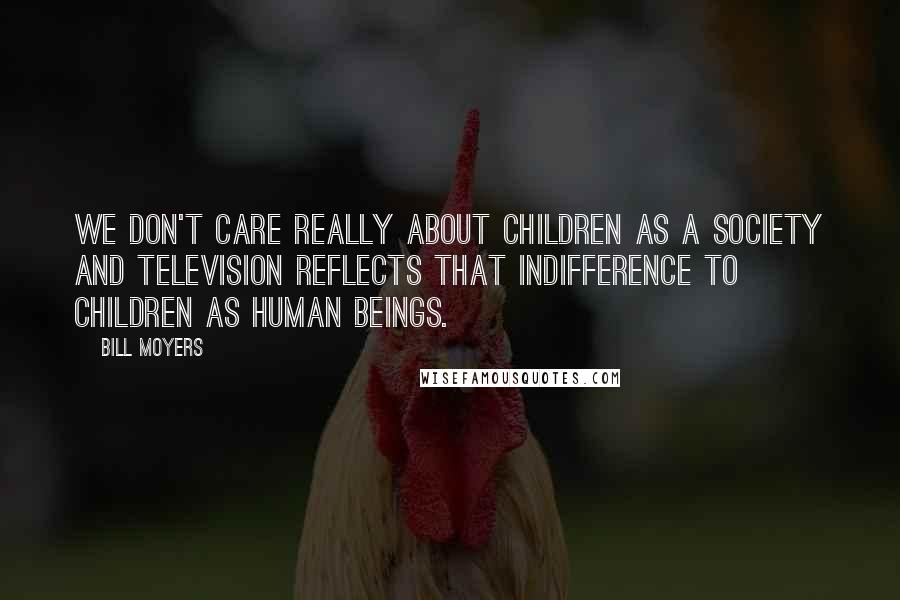 Bill Moyers Quotes: We don't care really about children as a society and television reflects that indifference to children as human beings.