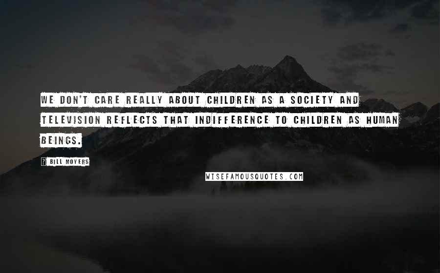 Bill Moyers Quotes: We don't care really about children as a society and television reflects that indifference to children as human beings.