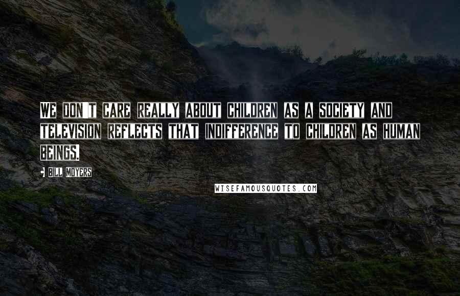 Bill Moyers Quotes: We don't care really about children as a society and television reflects that indifference to children as human beings.