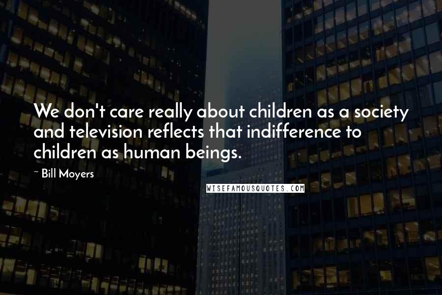 Bill Moyers Quotes: We don't care really about children as a society and television reflects that indifference to children as human beings.