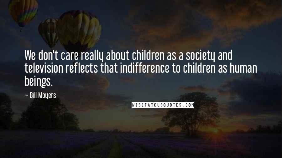 Bill Moyers Quotes: We don't care really about children as a society and television reflects that indifference to children as human beings.