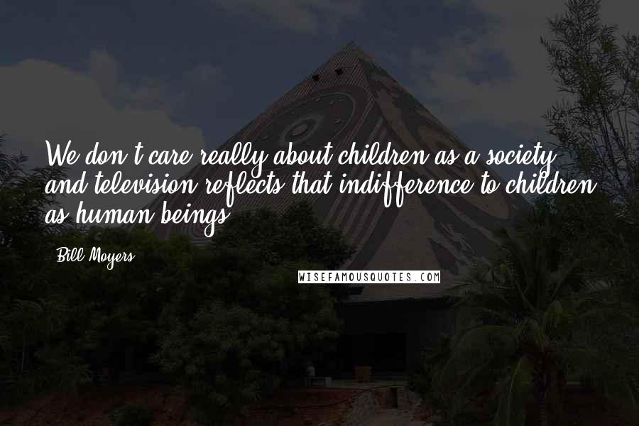 Bill Moyers Quotes: We don't care really about children as a society and television reflects that indifference to children as human beings.