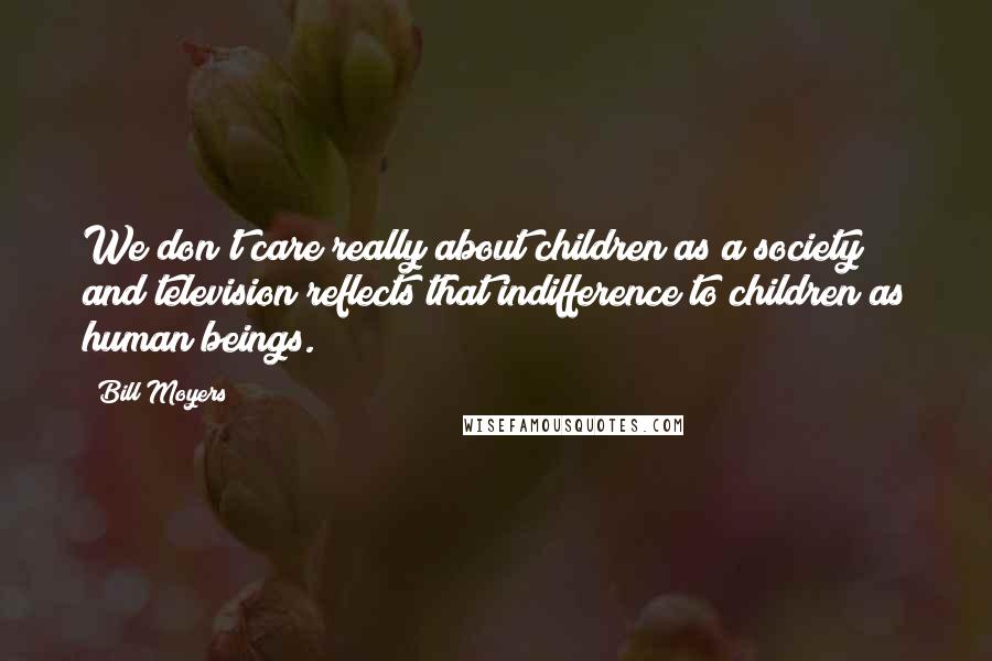 Bill Moyers Quotes: We don't care really about children as a society and television reflects that indifference to children as human beings.