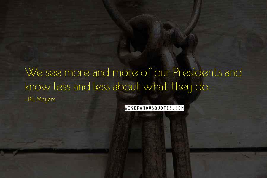 Bill Moyers Quotes: We see more and more of our Presidents and know less and less about what they do.