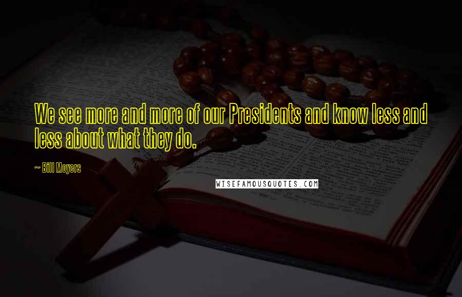 Bill Moyers Quotes: We see more and more of our Presidents and know less and less about what they do.