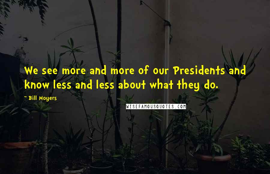 Bill Moyers Quotes: We see more and more of our Presidents and know less and less about what they do.