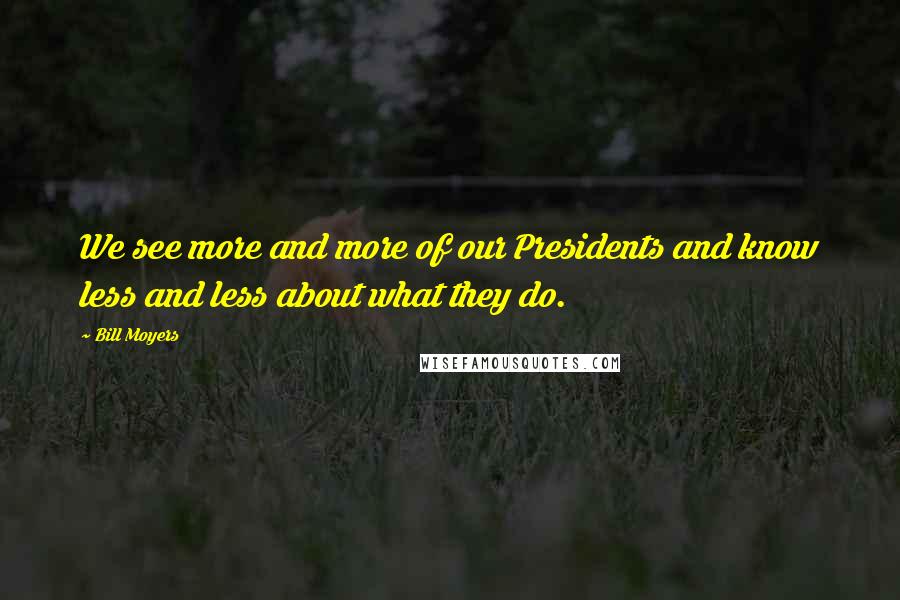 Bill Moyers Quotes: We see more and more of our Presidents and know less and less about what they do.