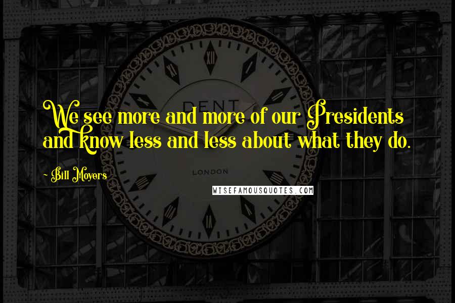 Bill Moyers Quotes: We see more and more of our Presidents and know less and less about what they do.