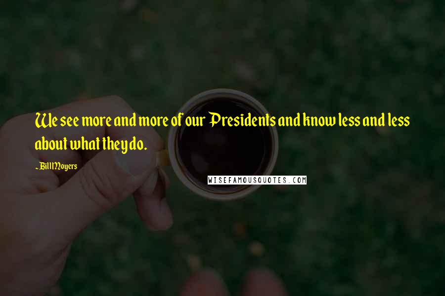 Bill Moyers Quotes: We see more and more of our Presidents and know less and less about what they do.