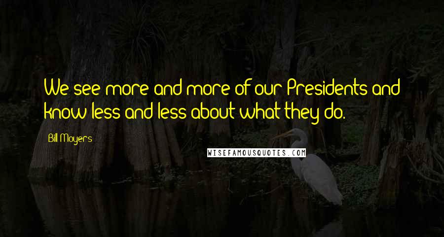 Bill Moyers Quotes: We see more and more of our Presidents and know less and less about what they do.