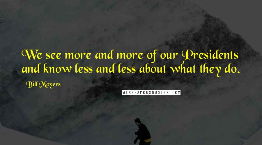 Bill Moyers Quotes: We see more and more of our Presidents and know less and less about what they do.