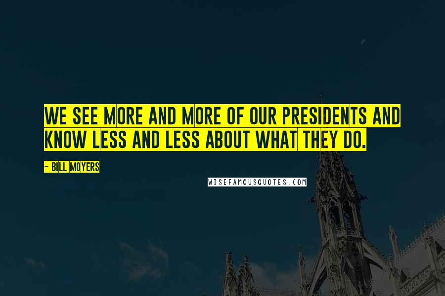 Bill Moyers Quotes: We see more and more of our Presidents and know less and less about what they do.