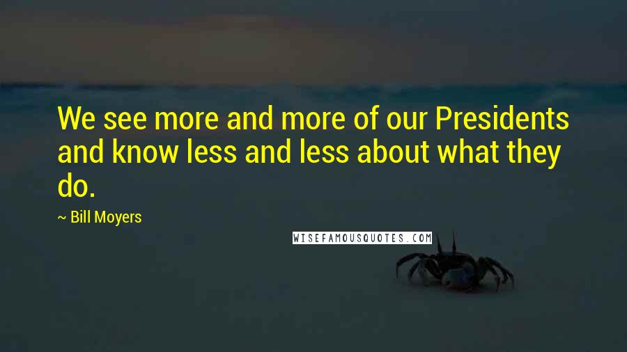 Bill Moyers Quotes: We see more and more of our Presidents and know less and less about what they do.