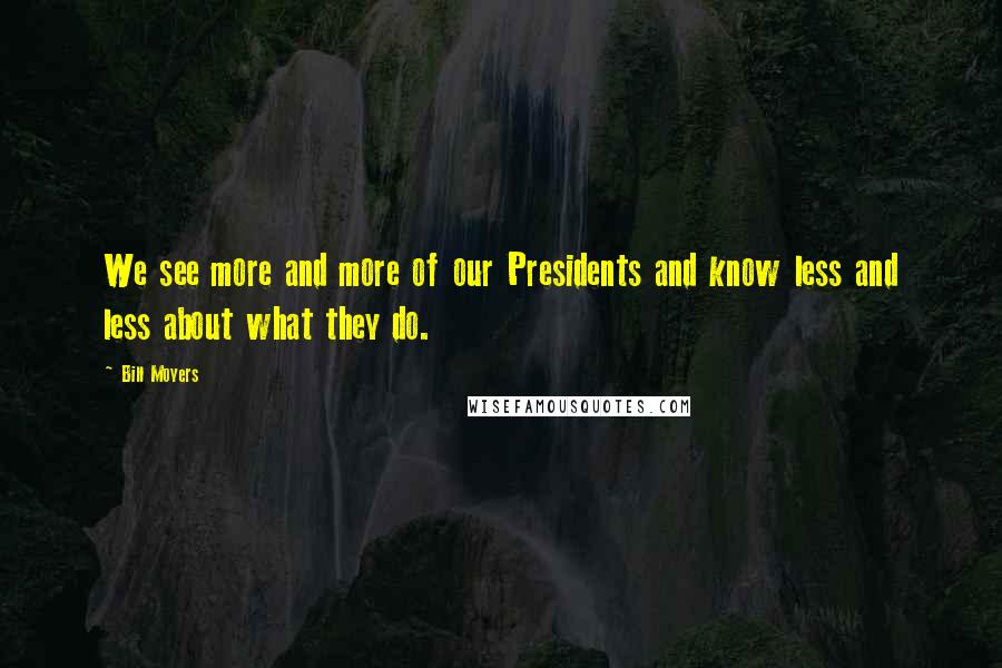 Bill Moyers Quotes: We see more and more of our Presidents and know less and less about what they do.