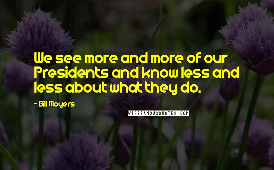 Bill Moyers Quotes: We see more and more of our Presidents and know less and less about what they do.