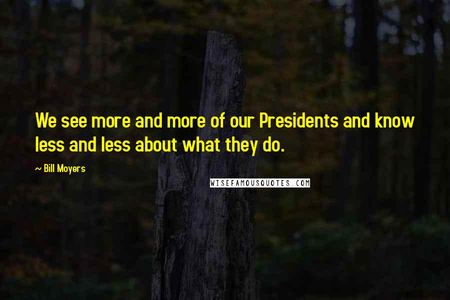 Bill Moyers Quotes: We see more and more of our Presidents and know less and less about what they do.