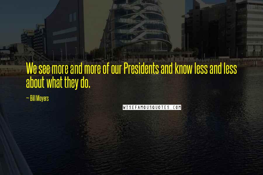 Bill Moyers Quotes: We see more and more of our Presidents and know less and less about what they do.