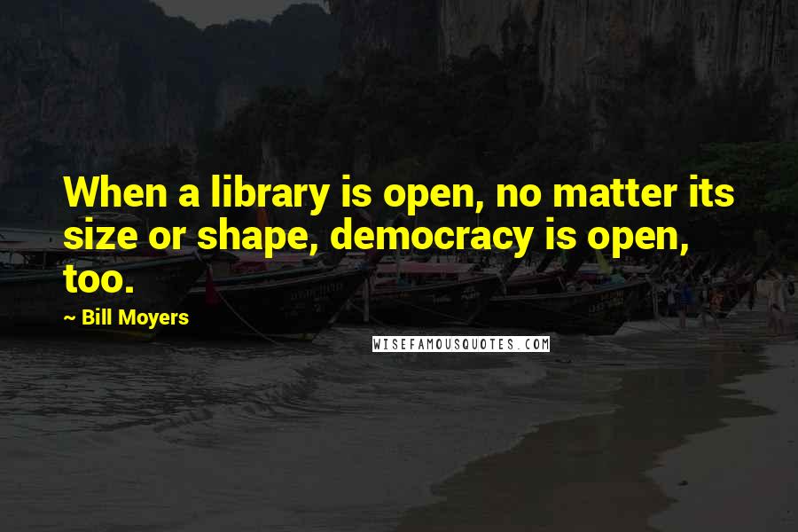 Bill Moyers Quotes: When a library is open, no matter its size or shape, democracy is open, too.