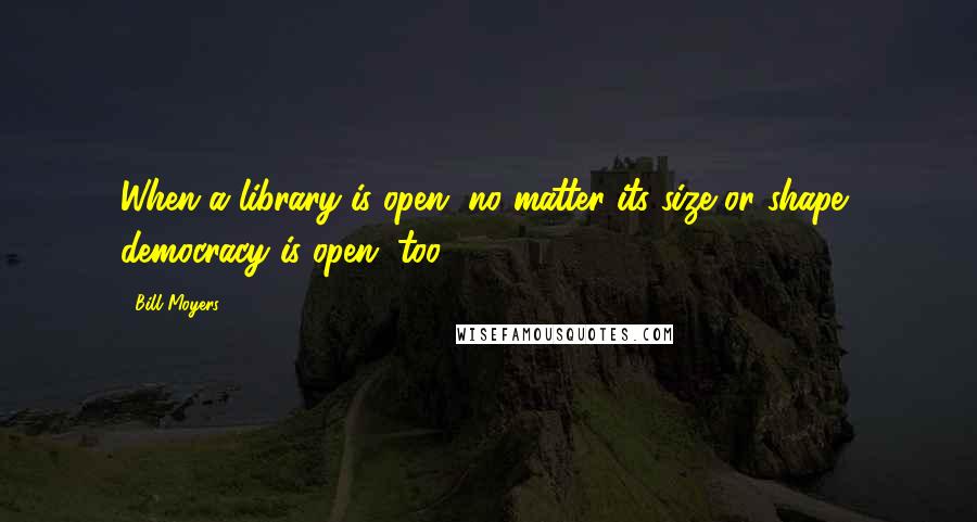 Bill Moyers Quotes: When a library is open, no matter its size or shape, democracy is open, too.