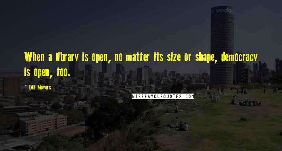 Bill Moyers Quotes: When a library is open, no matter its size or shape, democracy is open, too.