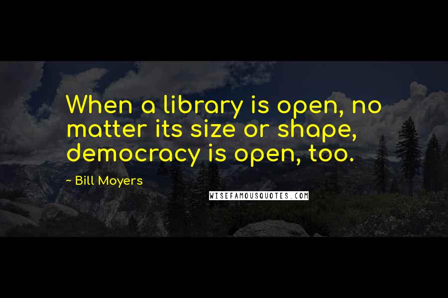 Bill Moyers Quotes: When a library is open, no matter its size or shape, democracy is open, too.