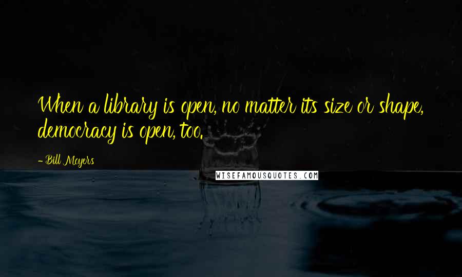 Bill Moyers Quotes: When a library is open, no matter its size or shape, democracy is open, too.