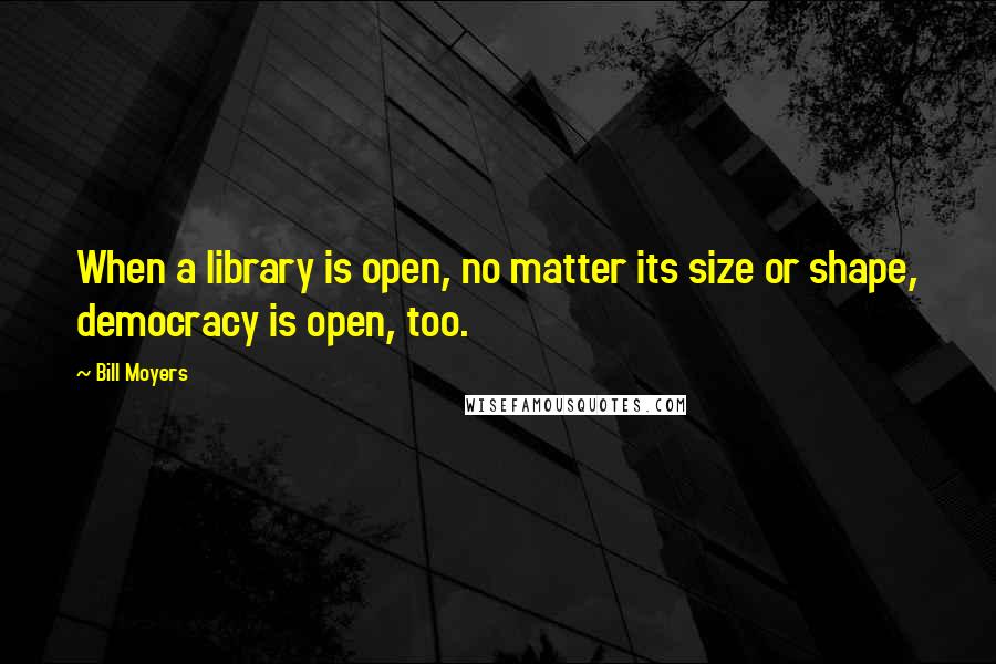 Bill Moyers Quotes: When a library is open, no matter its size or shape, democracy is open, too.