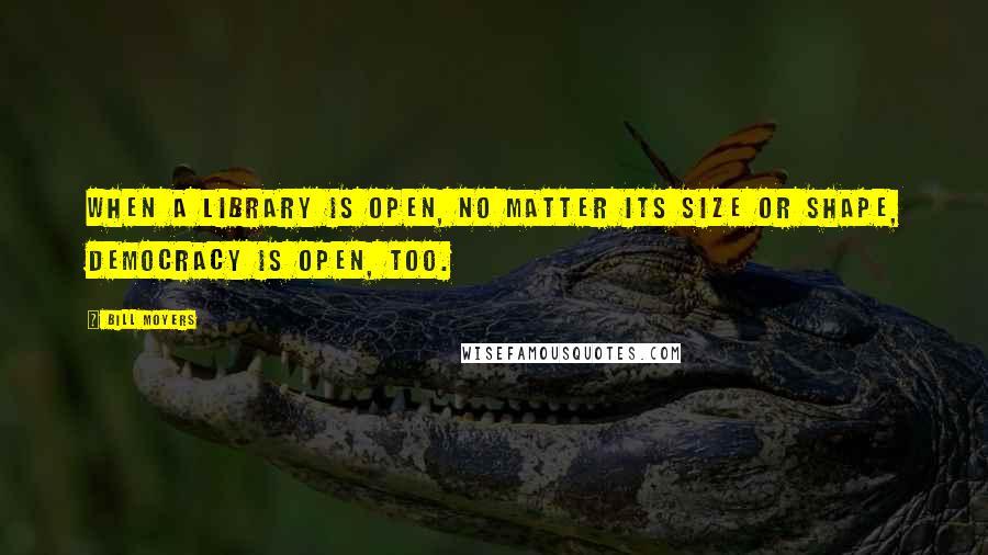 Bill Moyers Quotes: When a library is open, no matter its size or shape, democracy is open, too.