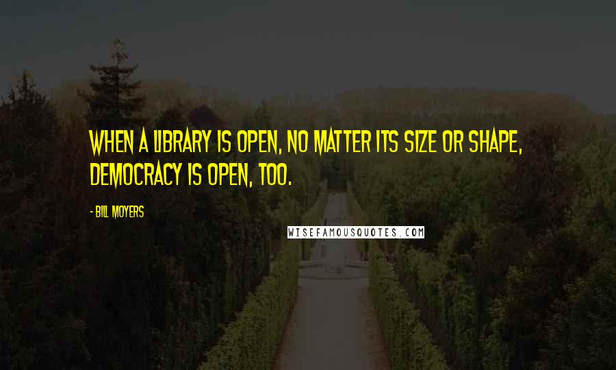 Bill Moyers Quotes: When a library is open, no matter its size or shape, democracy is open, too.