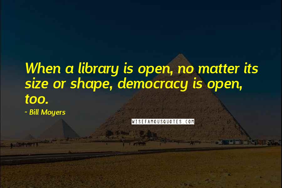 Bill Moyers Quotes: When a library is open, no matter its size or shape, democracy is open, too.