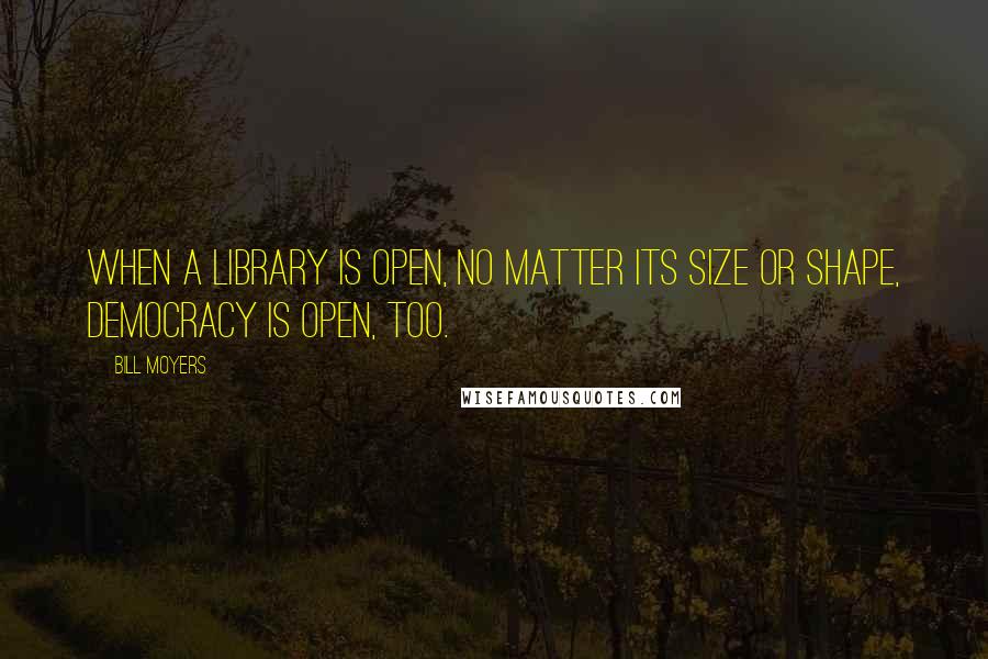 Bill Moyers Quotes: When a library is open, no matter its size or shape, democracy is open, too.