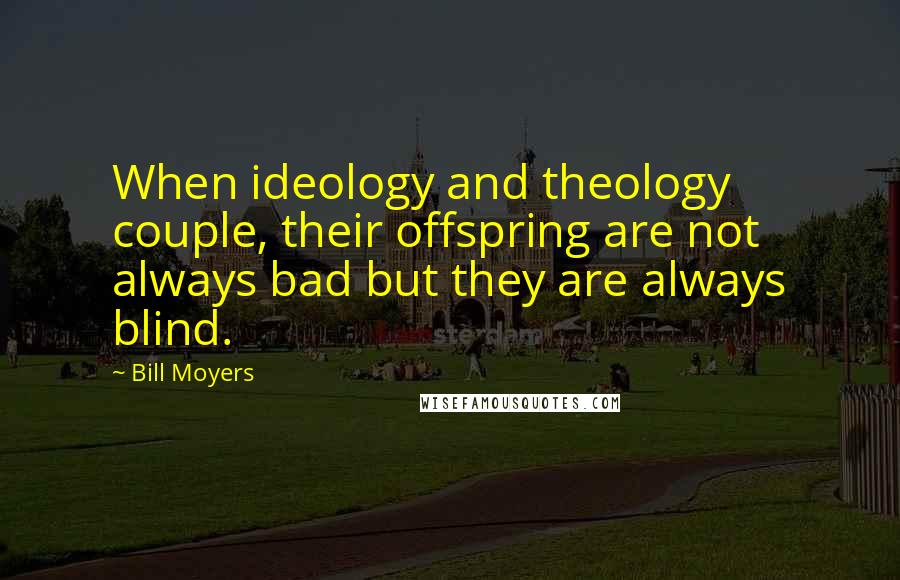 Bill Moyers Quotes: When ideology and theology couple, their offspring are not always bad but they are always blind.