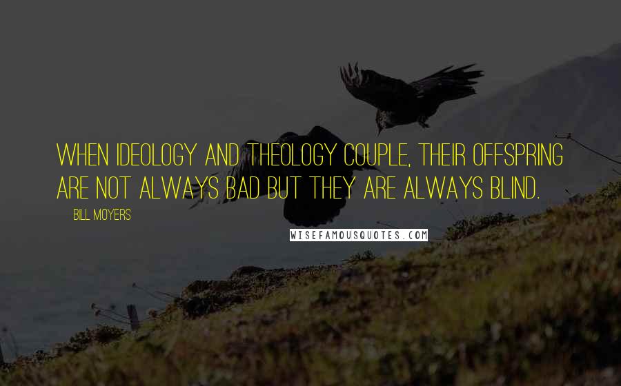 Bill Moyers Quotes: When ideology and theology couple, their offspring are not always bad but they are always blind.