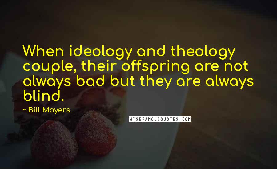 Bill Moyers Quotes: When ideology and theology couple, their offspring are not always bad but they are always blind.