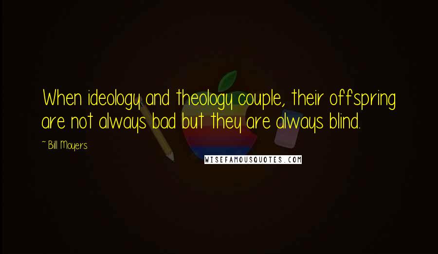 Bill Moyers Quotes: When ideology and theology couple, their offspring are not always bad but they are always blind.