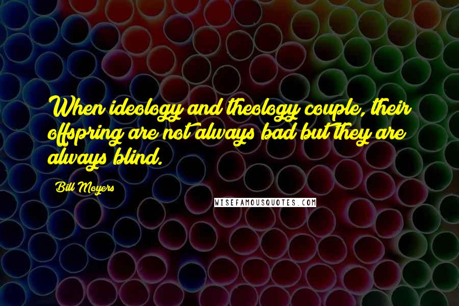 Bill Moyers Quotes: When ideology and theology couple, their offspring are not always bad but they are always blind.